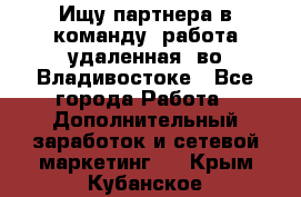 Ищу партнера в команду (работа удаленная) во Владивостоке - Все города Работа » Дополнительный заработок и сетевой маркетинг   . Крым,Кубанское